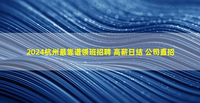 2024杭州最靠谱领班招聘 高薪日结 公司直招